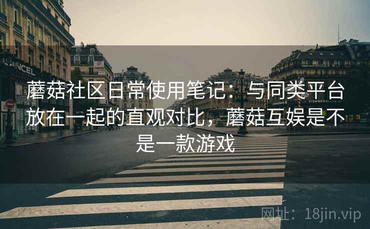 蘑菇社区日常使用笔记：与同类平台放在一起的直观对比，蘑菇互娱是不是一款游戏  第2张
