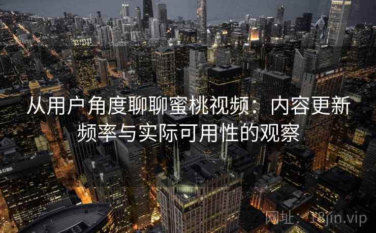 从用户角度聊聊蜜桃视频：内容更新频率与实际可用性的观察  第2张