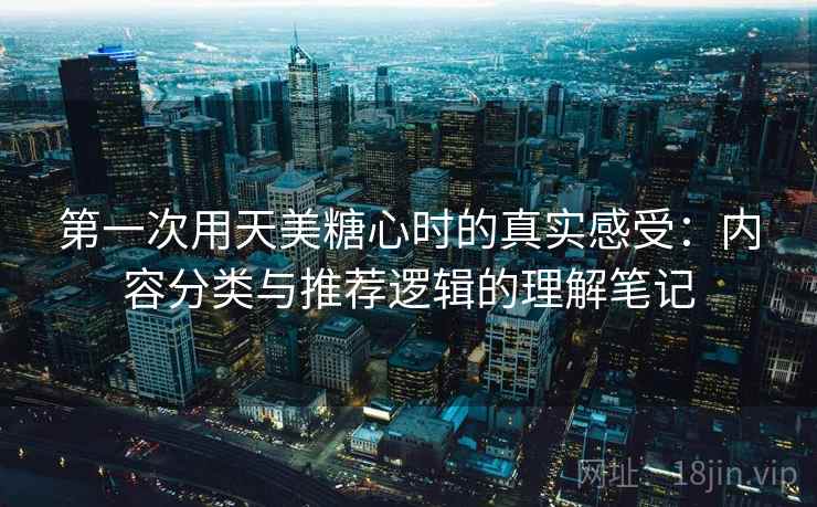 第一次用天美糖心时的真实感受：内容分类与推荐逻辑的理解笔记