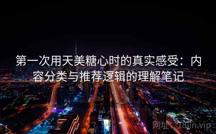 第一次用天美糖心时的真实感受：内容分类与推荐逻辑的理解笔记