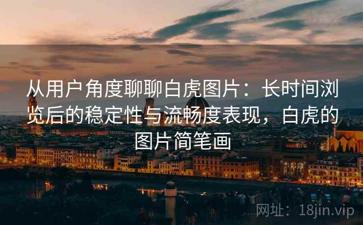 从用户角度聊聊白虎图片：长时间浏览后的稳定性与流畅度表现，白虎的图片简笔画
