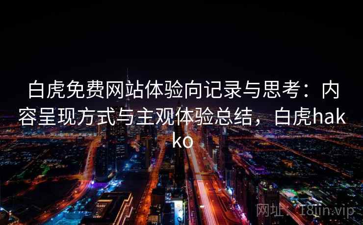 白虎免费网站体验向记录与思考：内容呈现方式与主观体验总结，白虎hakko  第1张