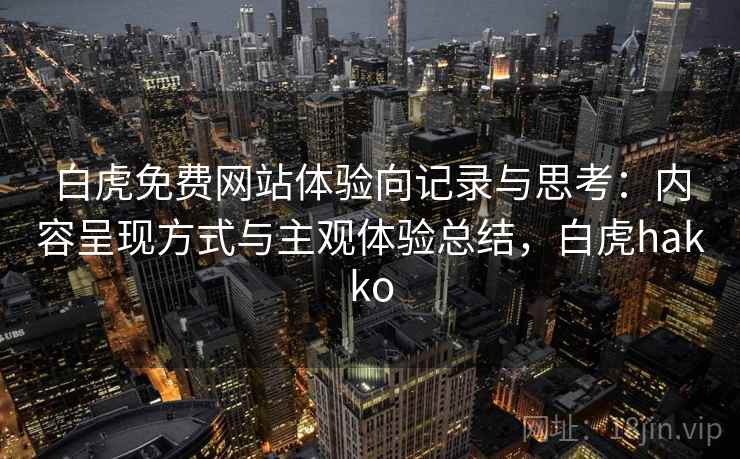 白虎免费网站体验向记录与思考：内容呈现方式与主观体验总结，白虎hakko  第2张