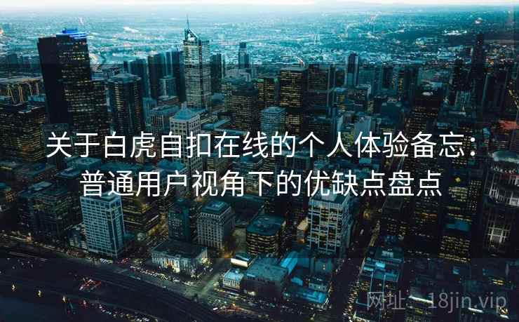 关于白虎自扣在线的个人体验备忘：普通用户视角下的优缺点盘点