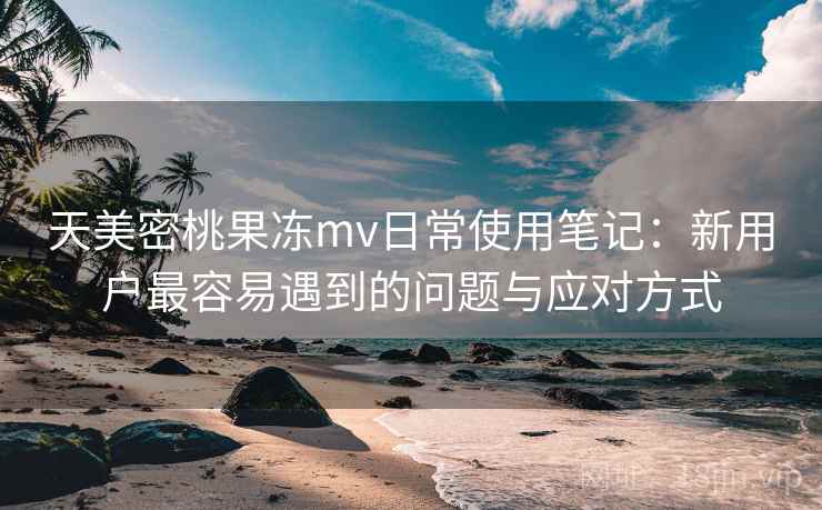 天美密桃果冻mv日常使用笔记:新用户最容易遇到的问题与应对方式 第2张 天美密桃果冻mv日常使用笔记:新用户最容易遇到的问题与应对方式 第2张