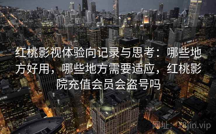 红桃影视体验向记录与思考：哪些地方好用，哪些地方需要适应，红桃影院充值会员会盗号吗