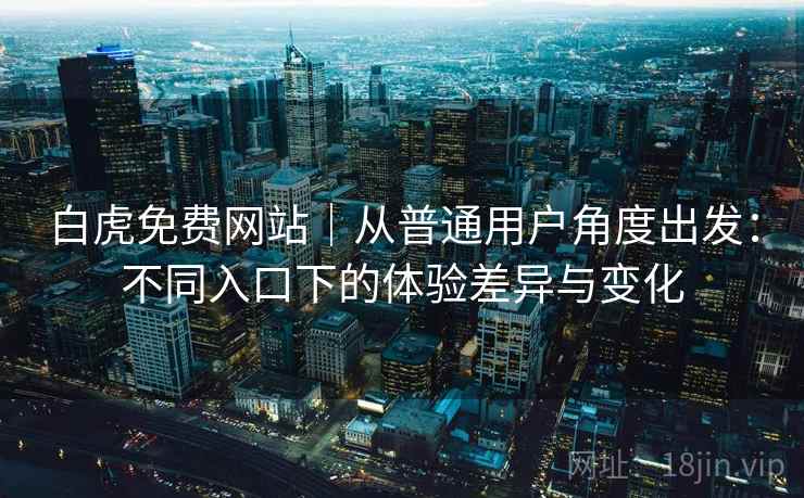 白虎免费网站|从普通用户角度出发:不同入口下的体验差异与变化 第1张 白虎免费网站|从普通用户角度出发:不同入口下的体验差异与变化 第1张