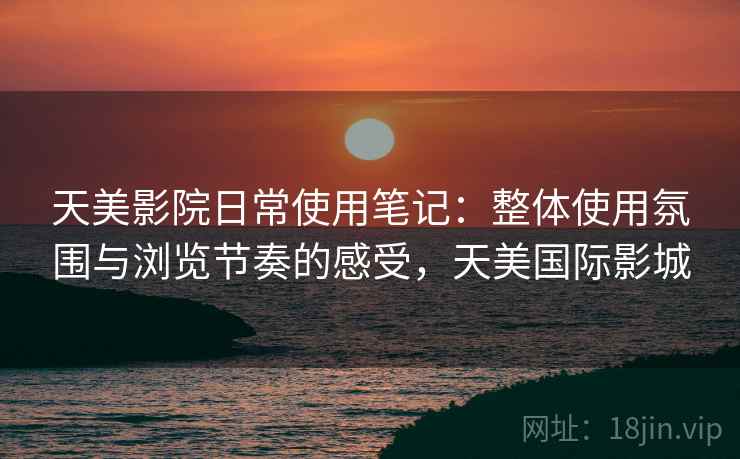 天美影院日常使用笔记:整体使用氛围与浏览节奏的感受,天美国际影城 第1张 天美影院日常使用笔记:整体使用氛围与浏览节奏的感受,天美国际影城 第1张