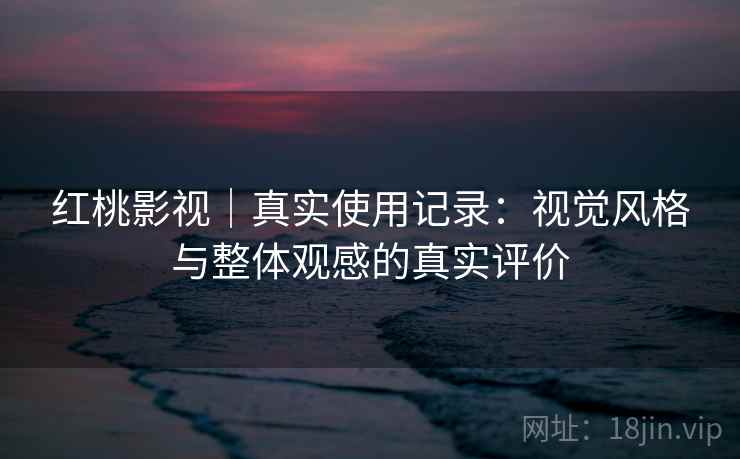 红桃影视|真实使用记录:视觉风格与整体观感的真实评价