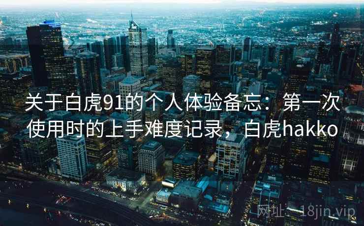 关于白虎91的个人体验备忘：第一次使用时的上手难度记录，白虎hakko