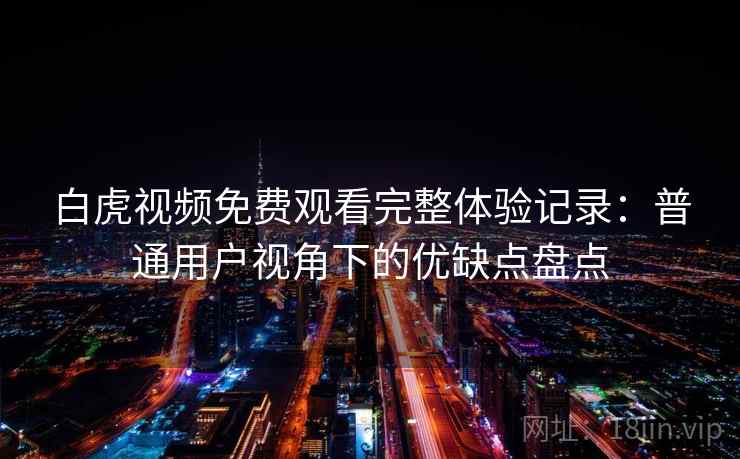 白虎视频免费观看完整体验记录:普通用户视角下的优缺点盘点