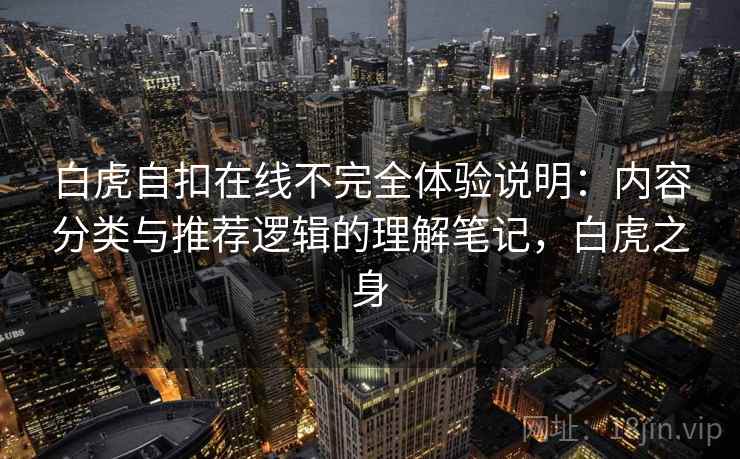 白虎自扣在线不完全体验说明:内容分类与推荐逻辑的理解笔记,白虎之身