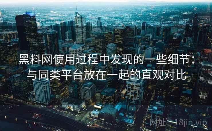 黑料网使用过程中发现的一些细节：与同类平台放在一起的直观对比