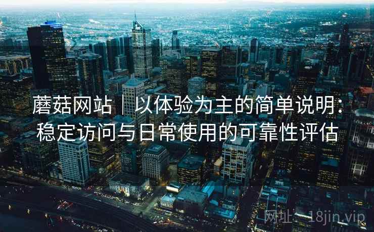 蘑菇网站｜以体验为主的简单说明：稳定访问与日常使用的可靠性评估