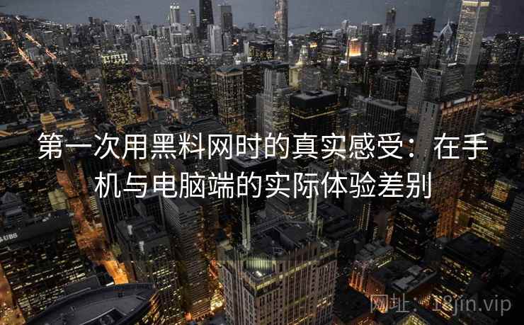第一次用黑料网时的真实感受：在手机与电脑端的实际体验差别