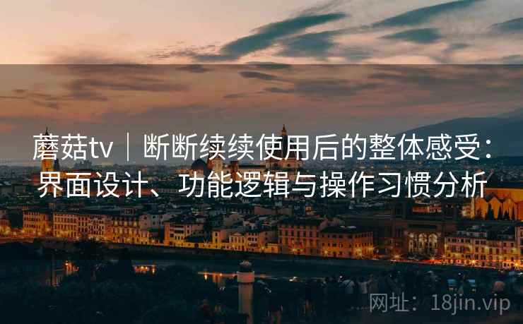 蘑菇tv|断断续续使用后的整体感受:界面设计、功能逻辑与操作习惯分析