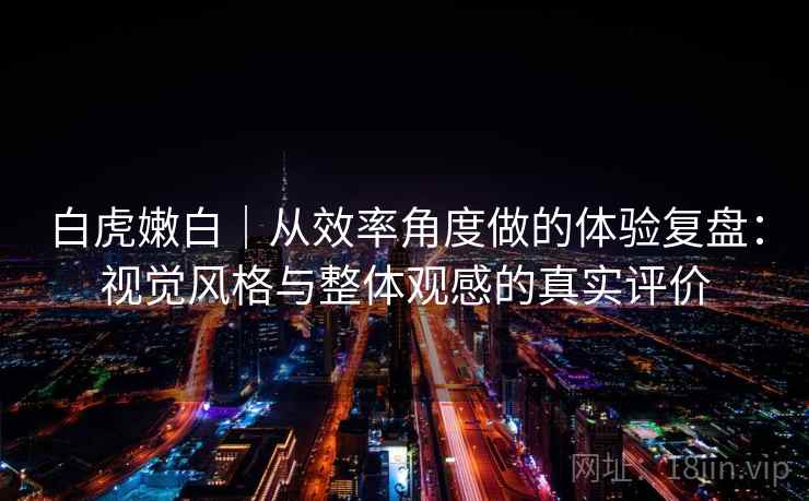 白虎嫩白｜从效率角度做的体验复盘：视觉风格与整体观感的真实评价