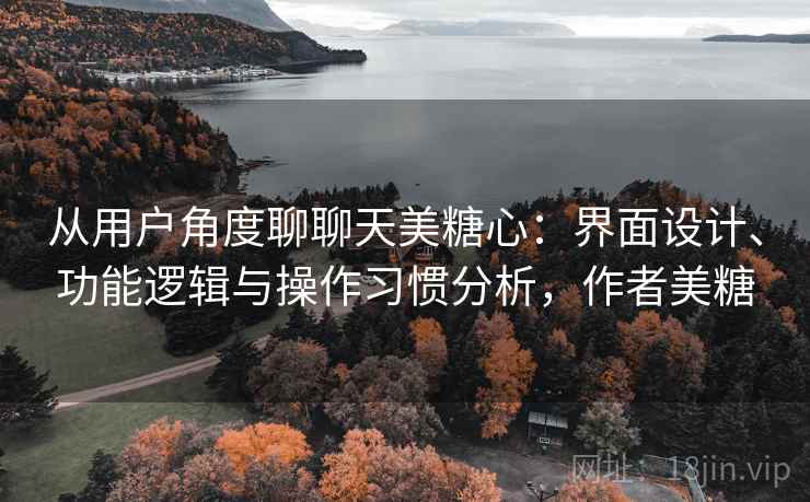 从用户角度聊聊天美糖心：界面设计、功能逻辑与操作习惯分析，作者美糖