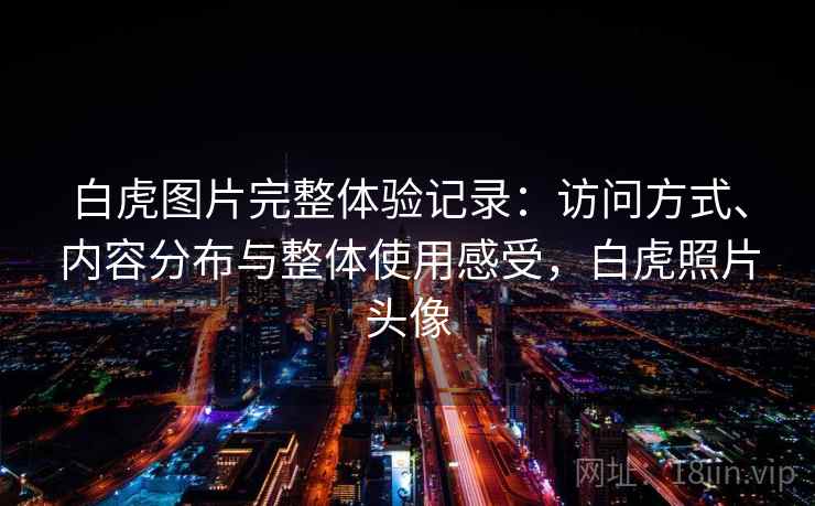 白虎图片完整体验记录：访问方式、内容分布与整体使用感受，白虎照片头像