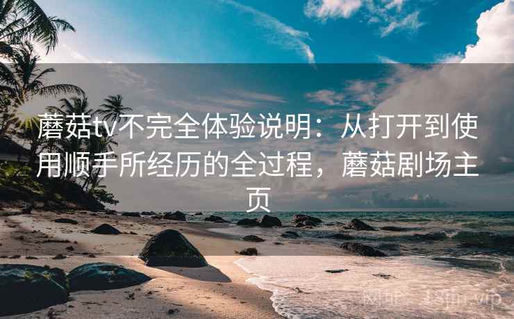 蘑菇tv不完全体验说明:从打开到使用顺手所经历的全过程,蘑菇剧场主页