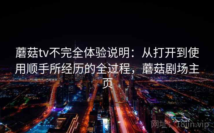 蘑菇tv不完全体验说明:从打开到使用顺手所经历的全过程,蘑菇剧场主页