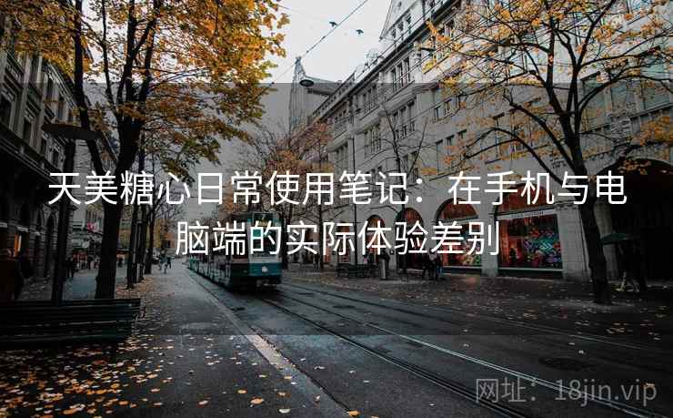 天美糖心日常使用笔记：在手机与电脑端的实际体验差别