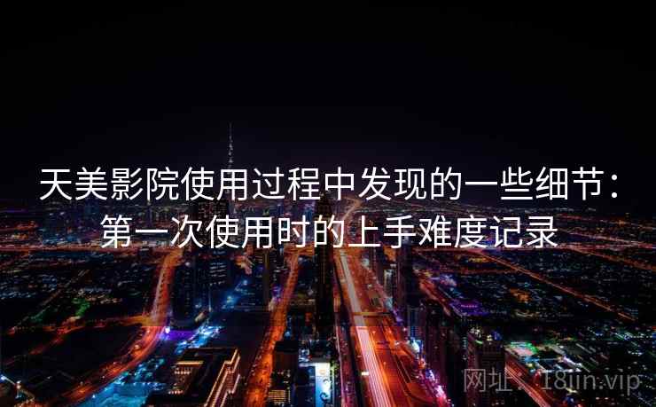 天美影院使用过程中发现的一些细节：第一次使用时的上手难度记录