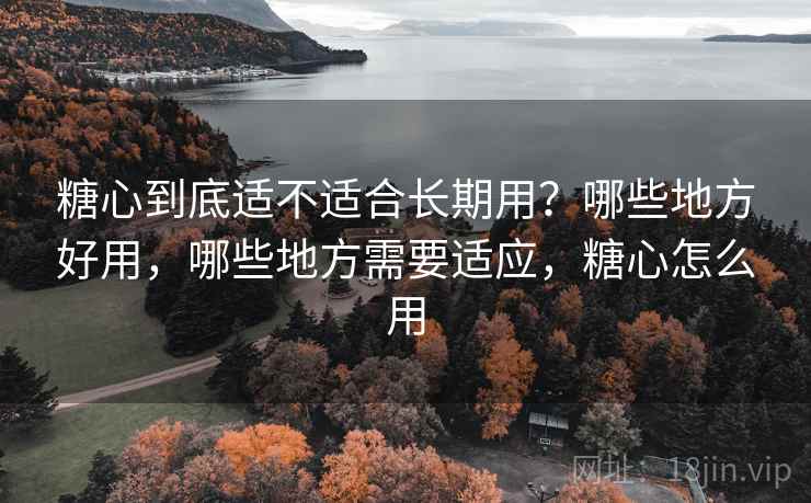 糖心到底适不适合长期用？哪些地方好用，哪些地方需要适应，糖心怎么用