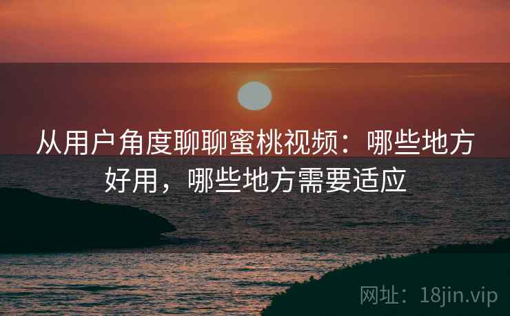 从用户角度聊聊蜜桃视频：哪些地方好用，哪些地方需要适应