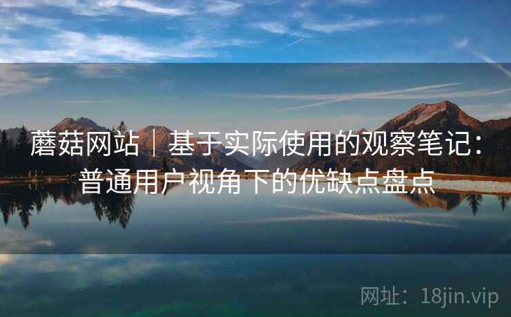 蘑菇网站｜基于实际使用的观察笔记：普通用户视角下的优缺点盘点