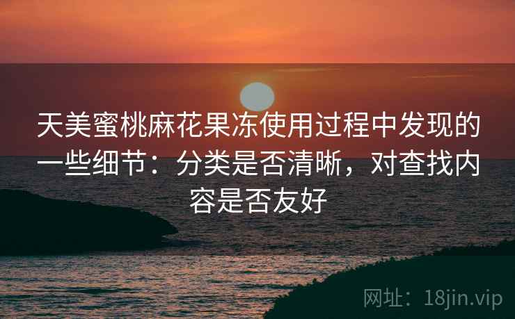 天美蜜桃麻花果冻使用过程中发现的一些细节：分类是否清晰，对查找内容是否友好