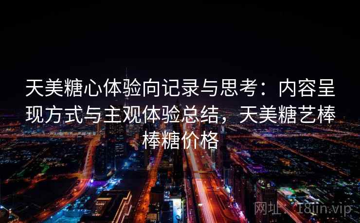 天美糖心体验向记录与思考：内容呈现方式与主观体验总结，天美糖艺棒棒糖价格