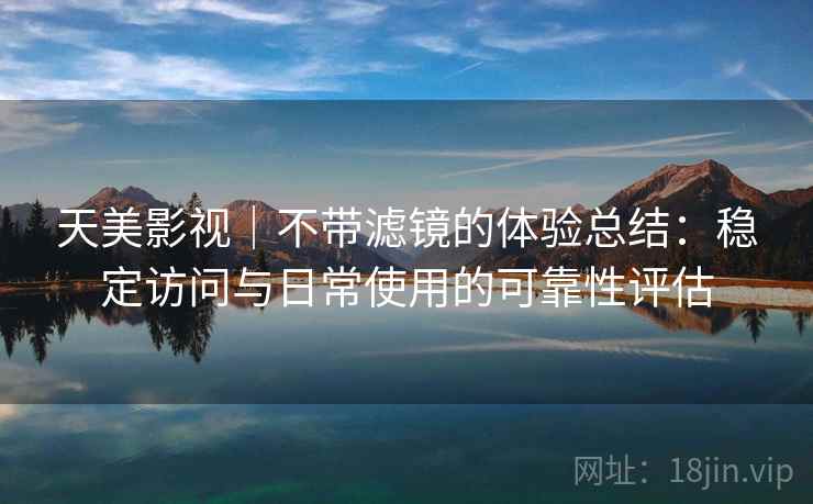 天美影视｜不带滤镜的体验总结：稳定访问与日常使用的可靠性评估