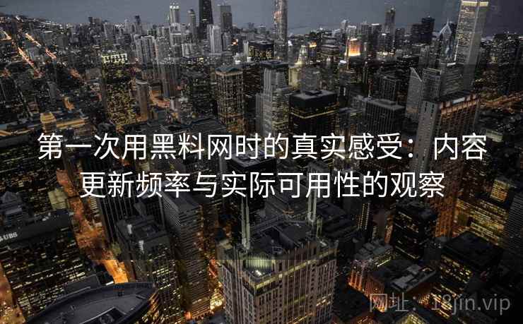 第一次用黑料网时的真实感受：内容更新频率与实际可用性的观察