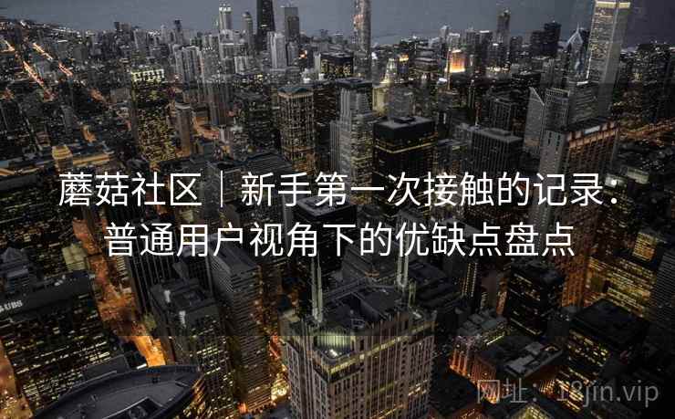蘑菇社区｜新手第一次接触的记录：普通用户视角下的优缺点盘点