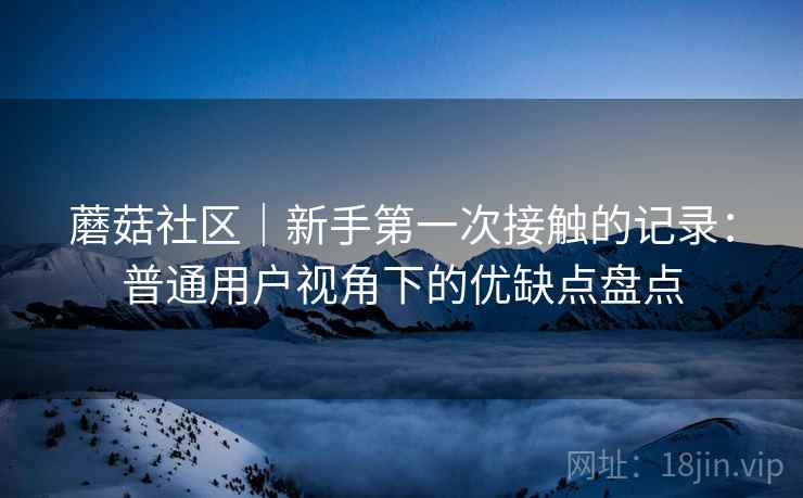 蘑菇社区｜新手第一次接触的记录：普通用户视角下的优缺点盘点