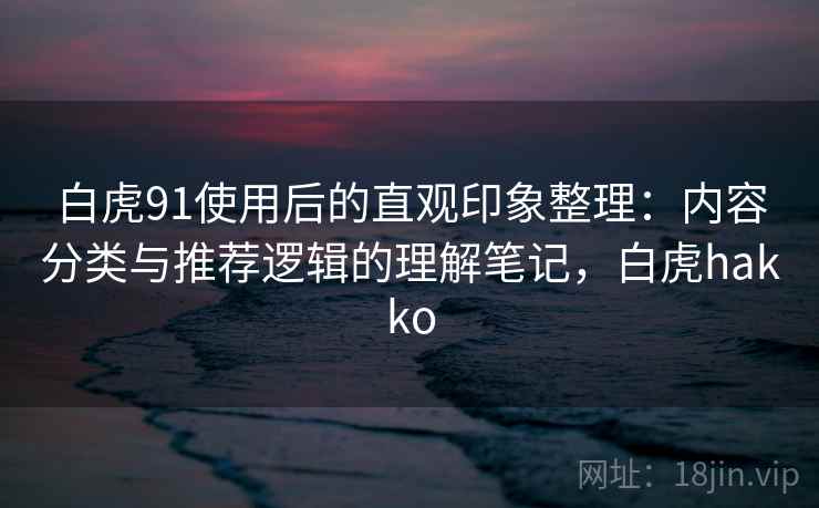 白虎91使用后的直观印象整理：内容分类与推荐逻辑的理解笔记，白虎hakko  第1张