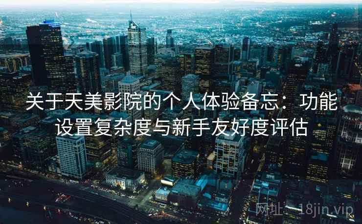 关于天美影院的个人体验备忘：功能设置复杂度与新手友好度评估  第2张