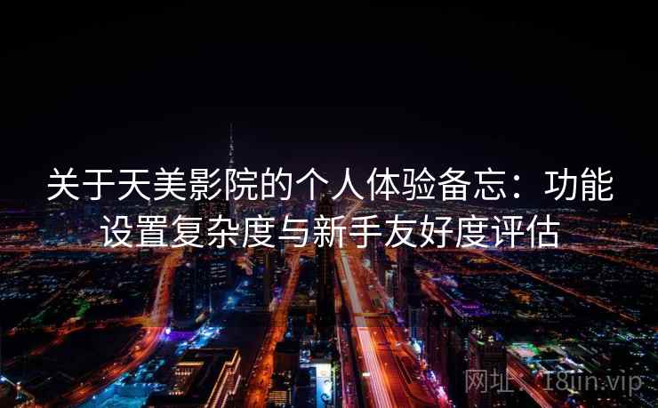 关于天美影院的个人体验备忘：功能设置复杂度与新手友好度评估  第1张