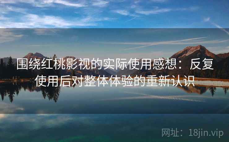 围绕红桃影视的实际使用感想：反复使用后对整体体验的重新认识
