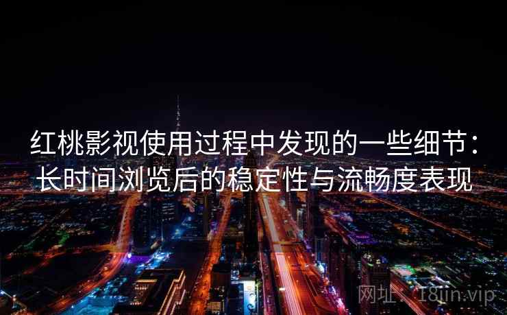 红桃影视使用过程中发现的一些细节：长时间浏览后的稳定性与流畅度表现