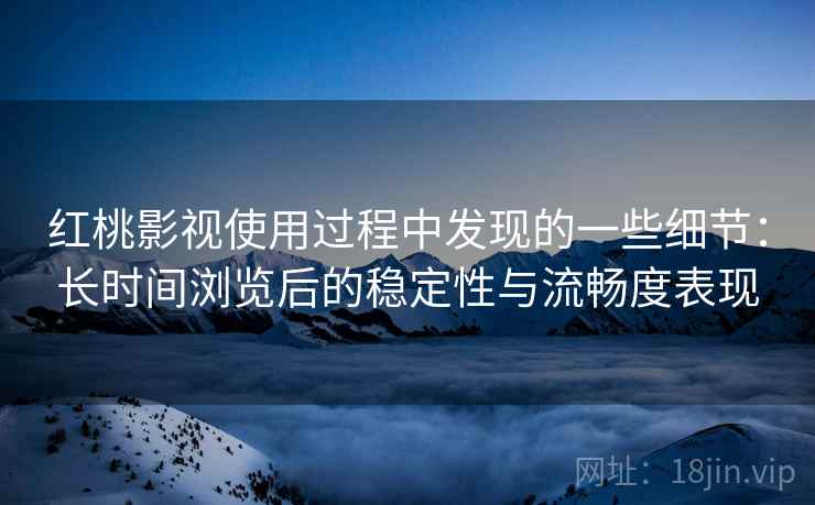 红桃影视使用过程中发现的一些细节：长时间浏览后的稳定性与流畅度表现