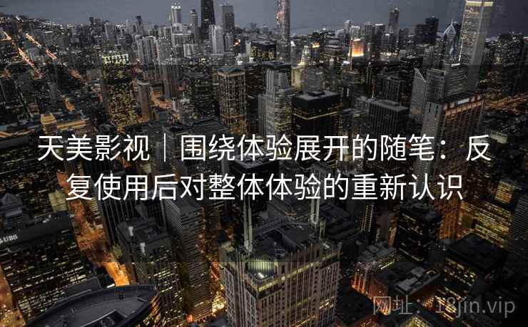 天美影视|围绕体验展开的随笔:反复使用后对整体体验的重新认识