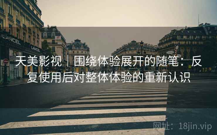 天美影视|围绕体验展开的随笔:反复使用后对整体体验的重新认识