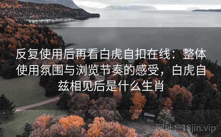 反复使用后再看白虎自扣在线：整体使用氛围与浏览节奏的感受，白虎自兹相见后是什么生肖