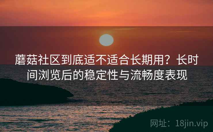 蘑菇社区到底适不适合长期用？长时间浏览后的稳定性与流畅度表现  第1张