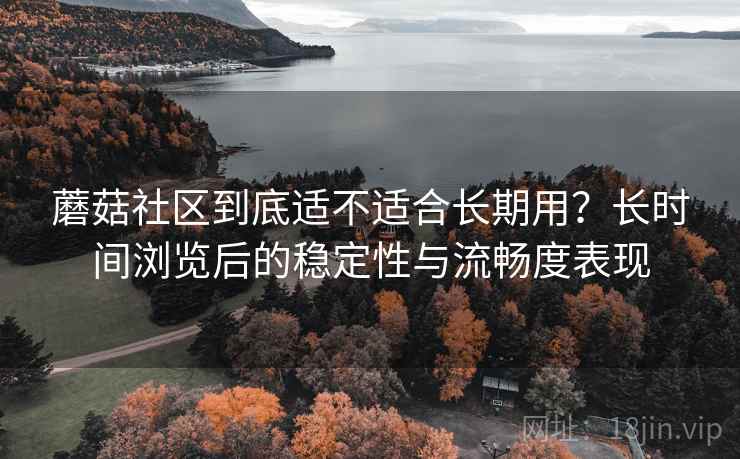 蘑菇社区到底适不适合长期用？长时间浏览后的稳定性与流畅度表现  第2张