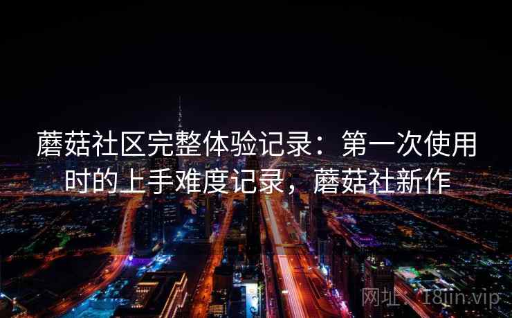 蘑菇社区完整体验记录：第一次使用时的上手难度记录，蘑菇社新作