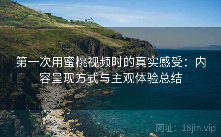 第一次用蜜桃视频时的真实感受：内容呈现方式与主观体验总结