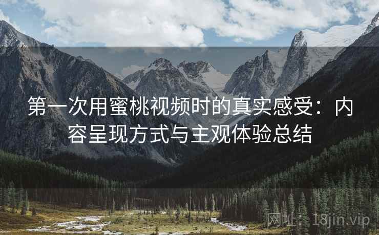 第一次用蜜桃视频时的真实感受：内容呈现方式与主观体验总结